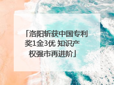 洛阳斩获中国专利奖1金3优 知识产权强市再进阶