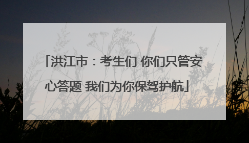 洪江市：考生们 你们只管安心答题 我们为你保驾护航