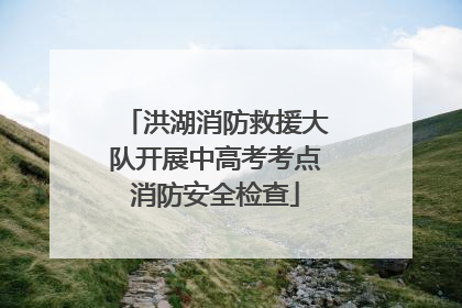 洪湖消防救援大队开展中高考考点消防安全检查