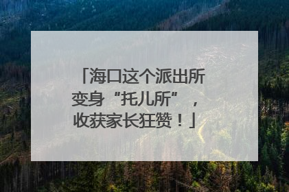 海口这个派出所变身“托儿所”，收获家长狂赞！