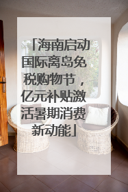 海南启动国际离岛免税购物节，亿元补贴激活暑期消费新动能
