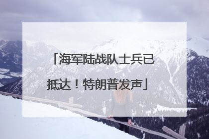 海军陆战队士兵已抵达！特朗普发声