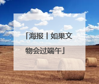 海报丨如果文物会过端午