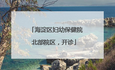 海淀区妇幼保健院北部院区，开诊