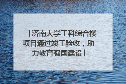 济南大学工科综合楼项目通过竣工验收，助力教育强国建设