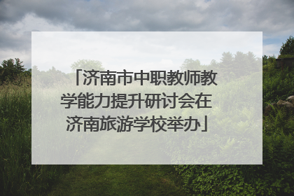 济南市中职教师教学能力提升研讨会在济南旅游学校举办