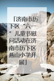 济南市历下区“六一”儿童节慰问活动在济南市历下区燕山小学开展