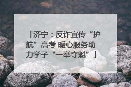济宁：反诈宣传“护航”高考 暖心服务助力学子“一举夺魁”