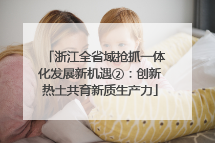 浙江全省域抢抓一体化发展新机遇②：创新热土共育新质生产力