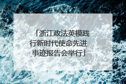 浙江政法英模践行新时代使命先进事迹报告会举行
