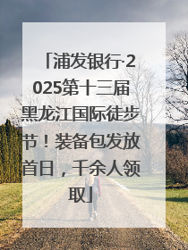 浦发银行·2025第十三届黑龙江国际徒步节！装备包发放首日，千余人领取