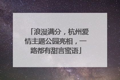 浪漫满分，杭州爱情主题公园亮相，一路都有甜言蜜语
