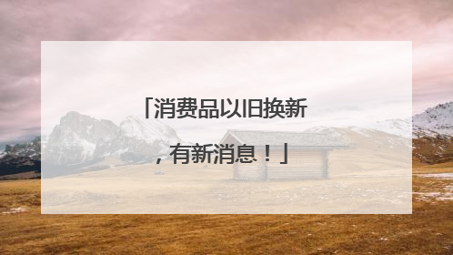 消费品以旧换新，有新消息！