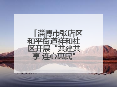 淄博市张店区和平街道祥和社区开展“共建共享 连心惠民”便民志愿活动