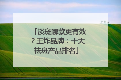 淡斑哪款更有效？王炸品牌：十大祛斑产品排名