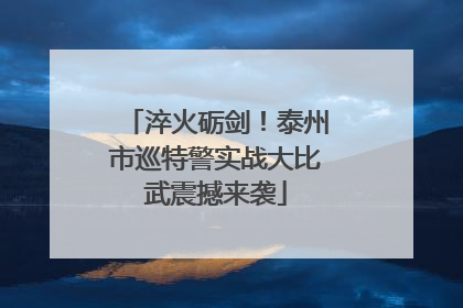 淬火砺剑！泰州市巡特警实战大比武震撼来袭