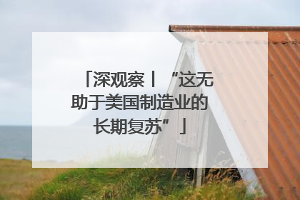 深观察丨“这无助于美国制造业的长期复苏”