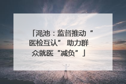 渑池：监督推动“医检互认” 助力群众就医“减负”