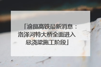渝昆高铁最新消息：洛泽河特大桥全面进入悬浇梁施工阶段