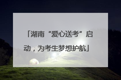 湖南“爱心送考”启动，为考生梦想护航