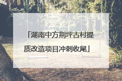 湖南中方荆坪古村提质改造项目冲刺收尾
