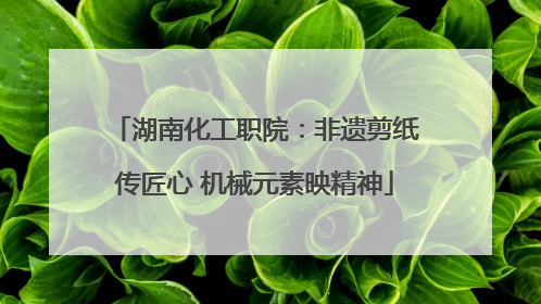 湖南化工职院：非遗剪纸传匠心 机械元素映精神