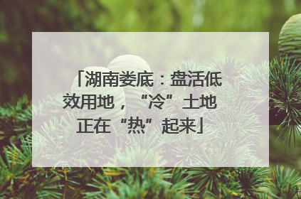 湖南娄底：盘活低效用地，“冷”土地正在“热”起来
