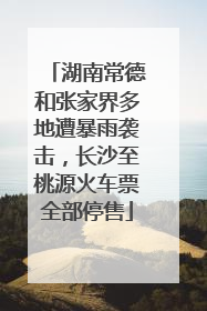 湖南常德和张家界多地遭暴雨袭击，长沙至桃源火车票全部停售
