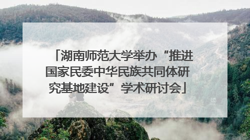 湖南师范大学举办“推进国家民委中华民族共同体研究基地建设”学术研讨会