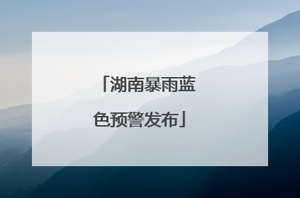 湖南暴雨蓝色预警发布