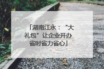 湖南江永：“大礼包”让企业开办省时省力省心