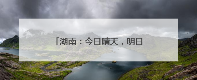 湖南：今日晴天，明日大到暴雨、局地大暴雨