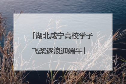 湖北咸宁高校学子飞桨逐浪迎端午