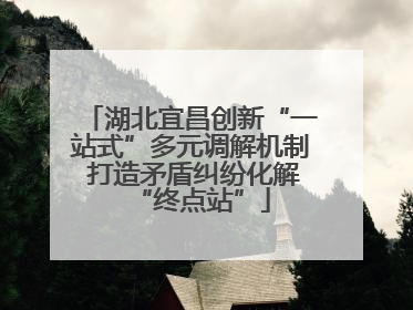 湖北宜昌创新“一站式”多元调解机制 打造矛盾纠纷化解“终点站”