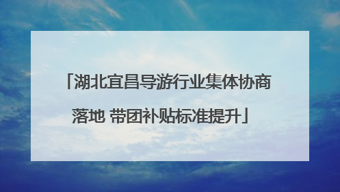 湖北宜昌导游行业集体协商落地 带团补贴标准提升