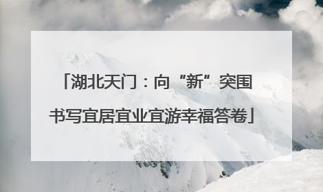湖北天门：向“新”突围 书写宜居宜业宜游幸福答卷