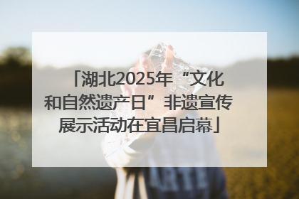 湖北2025年“文化和自然遗产日”非遗宣传展示活动在宜昌启幕