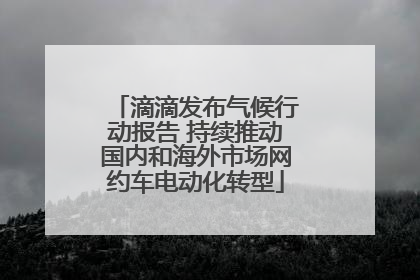 滴滴发布气候行动报告 持续推动国内和海外市场网约车电动化转型