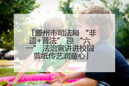 滕州市司法局 “非遗+普法” 迎 “六一” 法治宣讲进校园 剪纸传艺润童心