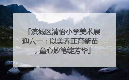 滨城区清怡小学美术展迎六一：以美养正育新苗，童心妙笔绽芳华