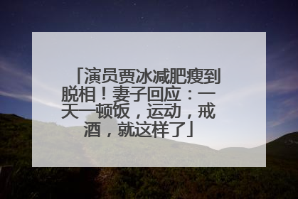 演员贾冰减肥瘦到脱相！妻子回应：一天一顿饭，运动，戒酒，就这样了