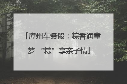 漳州车务段：粽香润童梦 “粽”享亲子情
