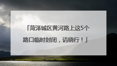 菏泽城区黄河路上这5个路口临时封闭，请绕行！