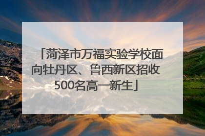 菏泽市万福实验学校面向牡丹区、鲁西新区招收500名高一新生