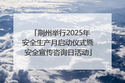 荆州举行2025年安全生产月启动仪式暨安全宣传咨询日活动