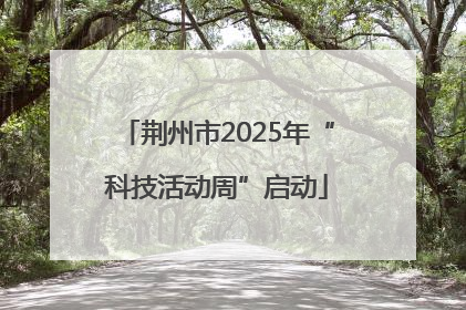 荆州市2025年“科技活动周”启动