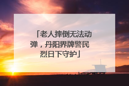 老人摔倒无法动弹，丹阳界牌警民烈日下守护