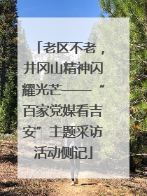 老区不老，井冈山精神闪耀光芒——“百家党媒看吉安”主题采访活动侧记