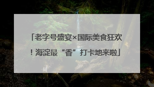 老字号盛宴×国际美食狂欢！海淀最“香”打卡地来啦