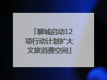 聊城启动12项行动计划扩大文旅消费空间
